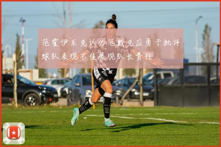 范霍伊东克认为范戴克应勇于批评球队表现不佳展现队长责任