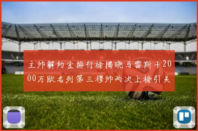 主帅解约金排行榜揭晓马雷斯卡2000万欧名列第三穆帅两次上榜引关注