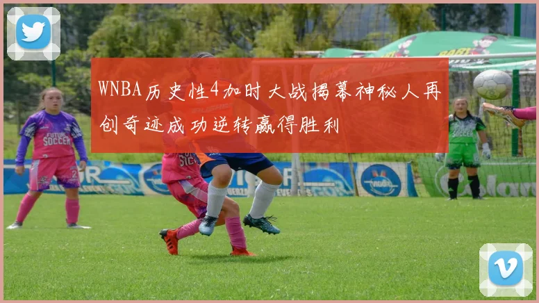 WNBA历史性4加时大战揭幕神秘人再创奇迹成功逆转赢得胜利