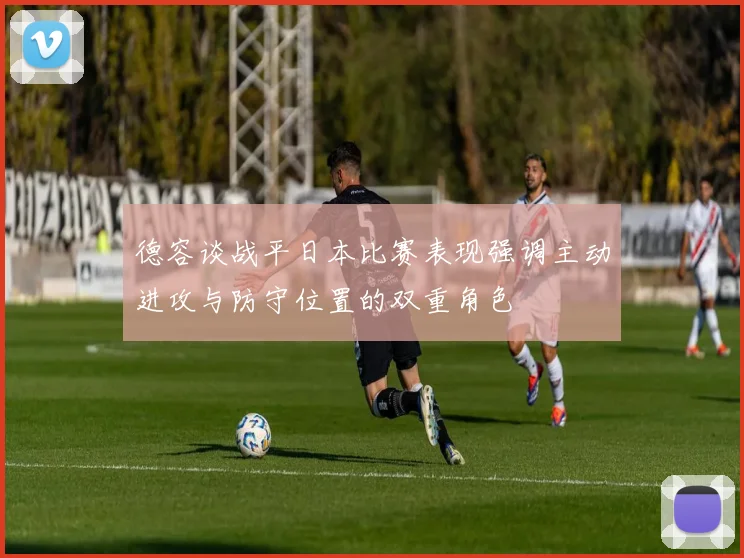 德容谈战平日本比赛表现强调主动进攻与防守位置的双重角色
