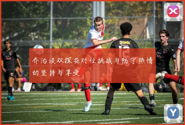 乔治谈双探花对位挑战与防守热情的坚持与享受