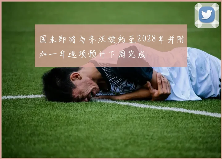 国米即将与齐沃续约至2028年并附加一年选项预计下周完成