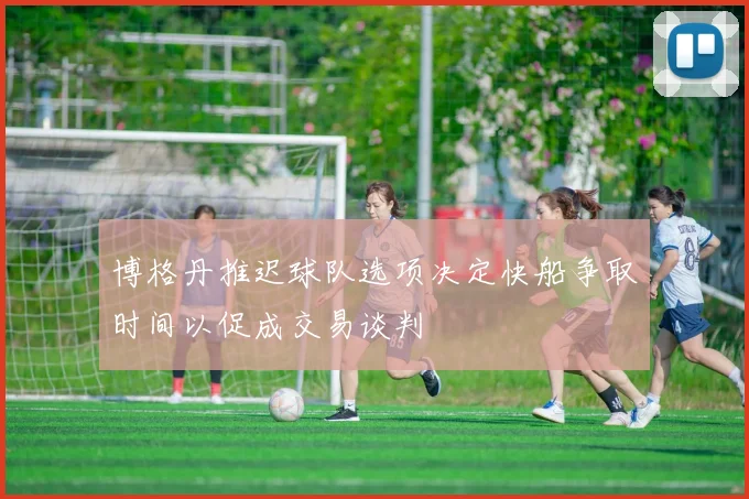 博格丹推迟球队选项决定快船争取时间以促成交易谈判