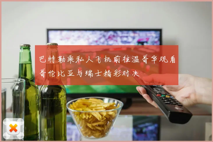 巴特勒乘私人飞机前往温哥华观看哥伦比亚与瑞士精彩对决