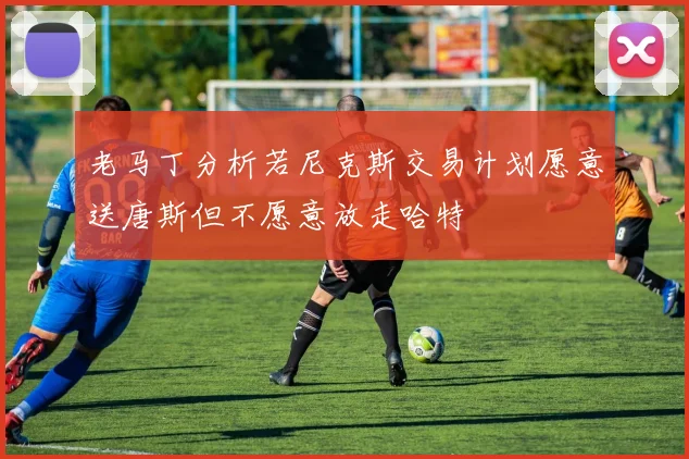 老马丁分析若尼克斯交易计划愿意送唐斯但不愿意放走哈特