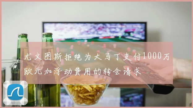 尤文图斯拒绝为大马丁支付1000万欧元加浮动费用的转会请求
