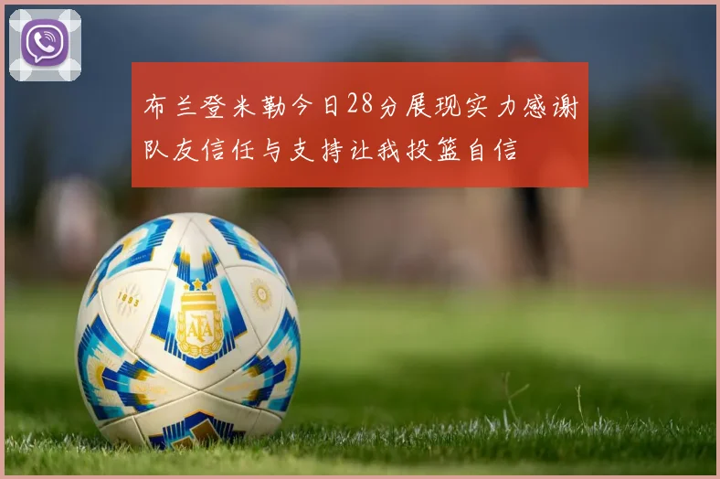 布兰登米勒今日28分展现实力感谢队友信任与支持让我投篮自信