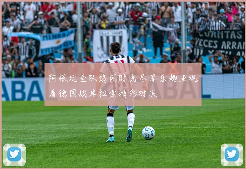阿根廷全队悠闲时光尽享乐趣正观看德国战库拉索精彩对决