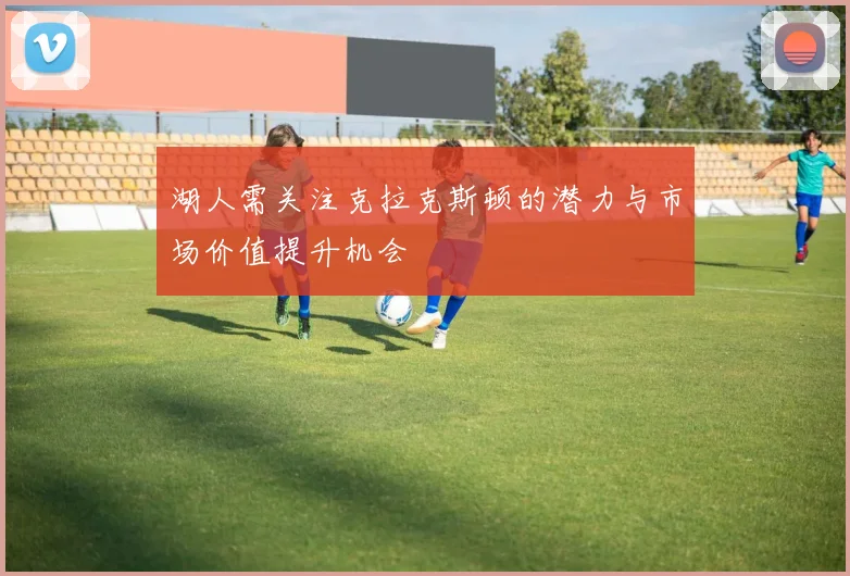 湖人需关注克拉克斯顿的潜力与市场价值提升机会
