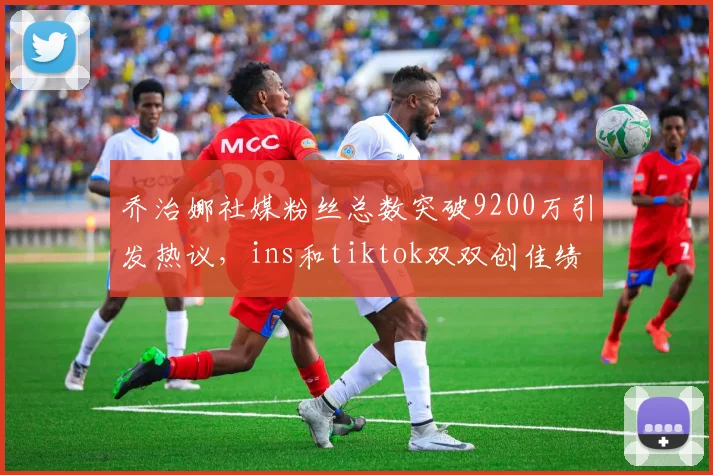 乔治娜社媒粉丝总数突破9200万引发热议，ins和tiktok双双创佳绩