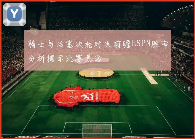 骑士与活塞次轮对决前瞻ESPN胜率分析揭示比赛悬念