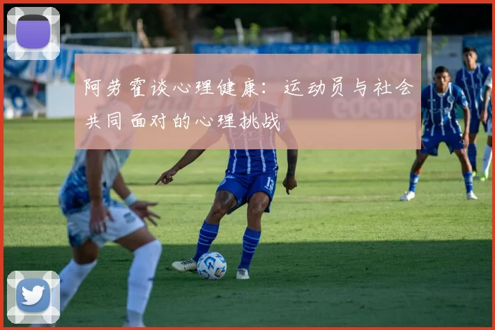 阿劳霍谈心理健康：运动员与社会共同面对的心理挑战