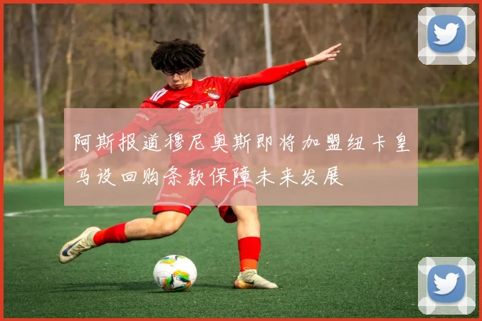 阿斯报道穆尼奥斯即将加盟纽卡皇马设回购条款保障未来发展