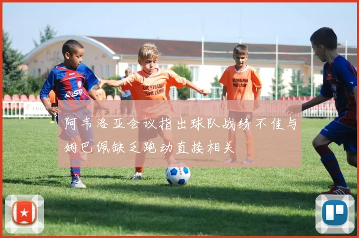 阿韦洛亚会议指出球队战绩不佳与姆巴佩缺乏跑动直接相关