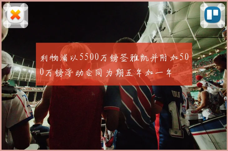利物浦以5500万镑签雅凯并附加500万镑浮动合同为期五年加一年