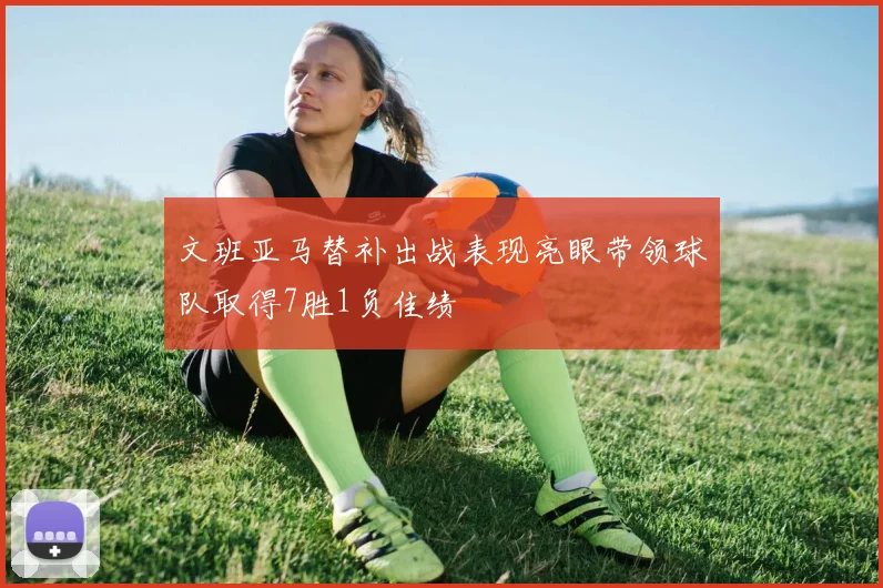 文班亚马替补出战表现亮眼带领球队取得7胜1负佳绩