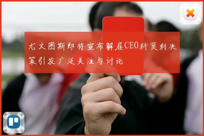 尤文图斯即将宣布解雇CEO科莫利决策引发广泛关注与讨论