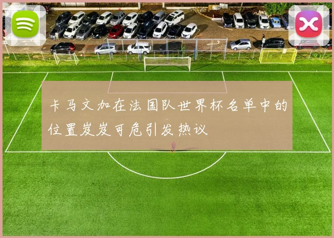 卡马文加在法国队世界杯名单中的位置岌岌可危引发热议