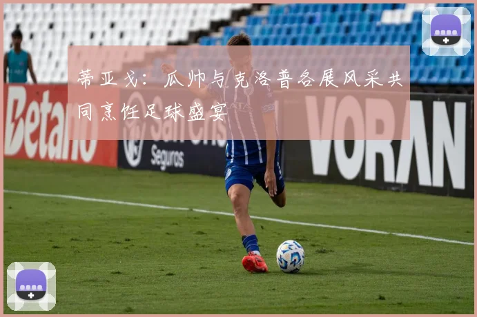 蒂亚戈:瓜帅与克洛普各展风采共同烹饪足球盛宴