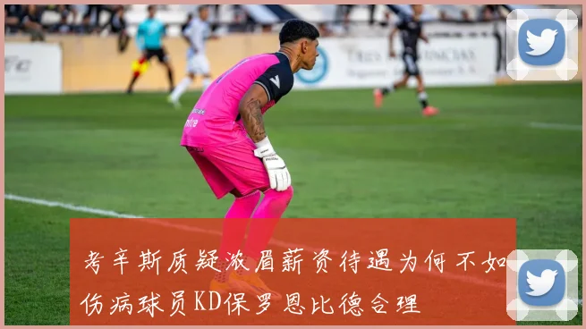 考辛斯质疑浓眉薪资待遇为何不如伤病球员KD保罗恩比德合理