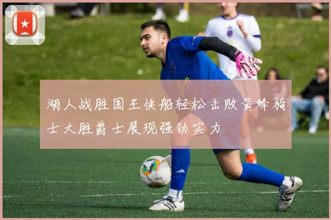 湖人战胜国王快船轻松击败黄蜂骑士大胜爵士展现强劲实力