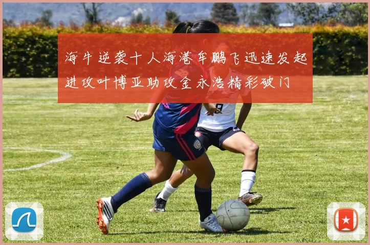 海牛逆袭十人海港牟鹏飞迅速发起进攻叶博亚助攻金永浩精彩破门