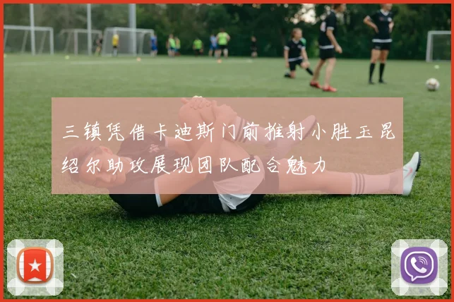 三镇凭借卡迪斯门前推射小胜玉昆绍尔助攻展现团队配合魅力