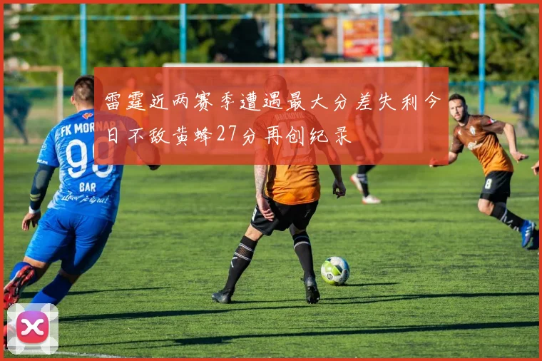 雷霆近两赛季遭遇最大分差失利今日不敌黄蜂27分再创纪录