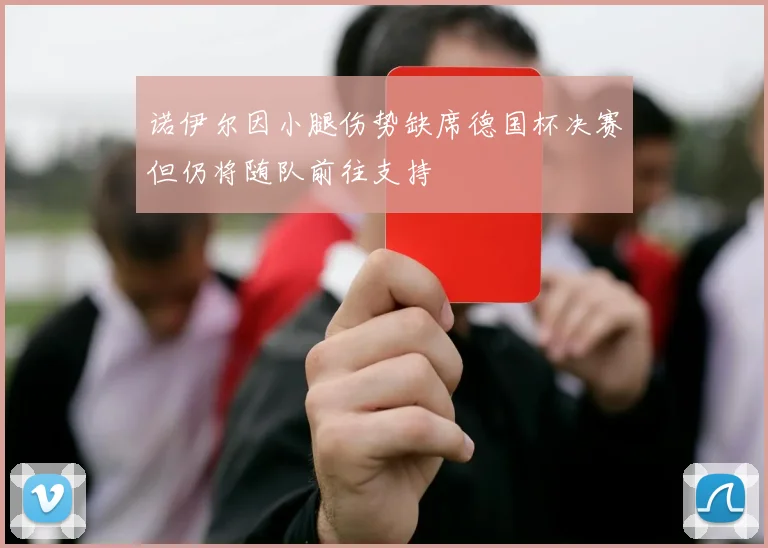 诺伊尔因小腿伤势缺席德国杯决赛但仍将随队前往支持