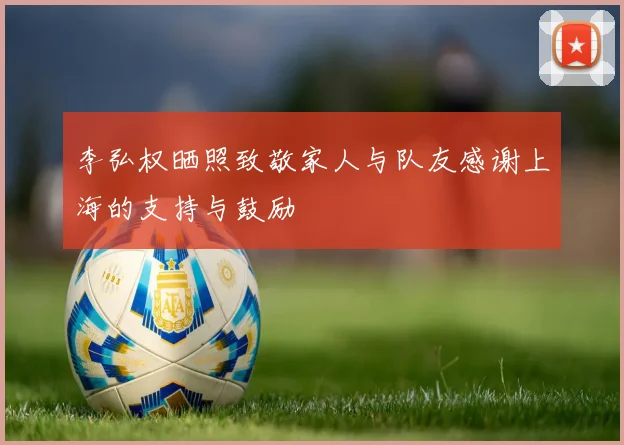 李弘权晒照致敬家人与队友感谢上海的支持与鼓励