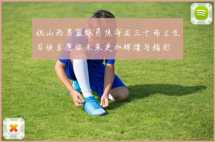 祝山西男篮球员焦海龙三十而立生日快乐愿你未来更加辉煌与精彩